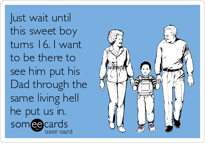 Just wait until
this sweet boy
turns 16. I want
to be there to
see him put his
Dad through the
same living hell
he put us in. 