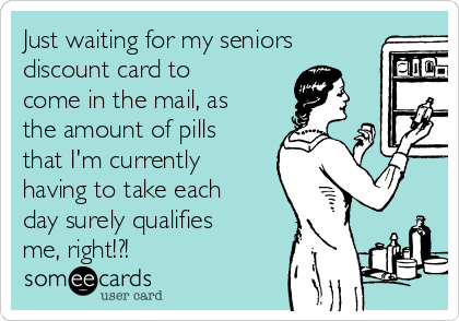 Just waiting for my seniors
discount card to
come in the mail, as
the amount of pills
that I'm currently
having to take each
day surely qualifies
me, right!?!