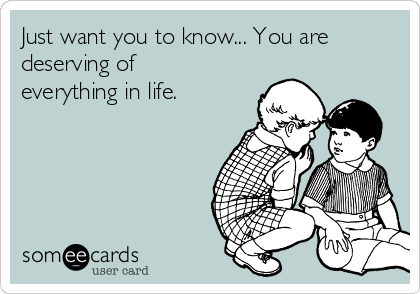 Just want you to know... You are
deserving of
everything in life. 