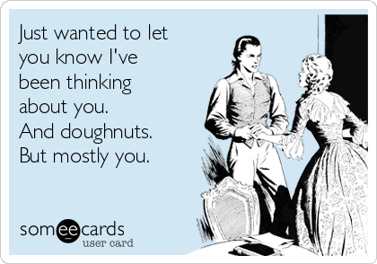 Just wanted to let
you know I've
been thinking
about you.
And doughnuts.
But mostly you.