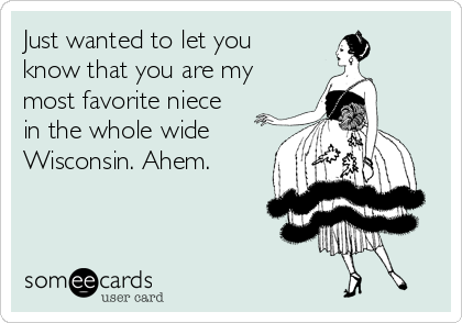 Just wanted to let you
know that you are my
most favorite niece
in the whole wide
Wisconsin. Ahem.