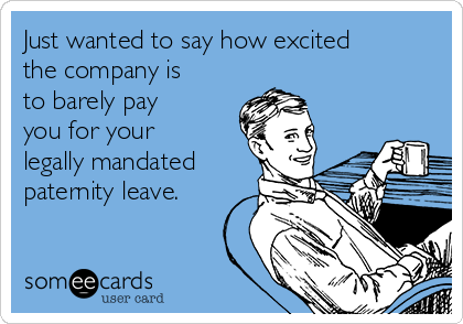 Just wanted to say how excited
the company is
to barely pay
you for your
legally mandated
paternity leave.