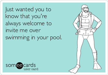 Just wanted you to
know that you're
always welcome to
invite me over
swimming in your pool. 