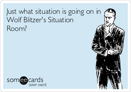 Just what situation is going on in
Wolf Blitzer's Situation
Room? 

