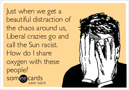 Just when we get a
beautiful distraction of
the chaos around us,
Liberal crazies go and
call the Sun racist.
How do I share
oxygen with these
people?