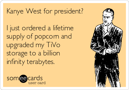 Kanye West for president?

I just ordered a lifetime
supply of popcorn and
upgraded my TiVo
storage to a billion
infinity terabytes. 