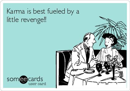 Karma is best fueled by a
little revenge!!