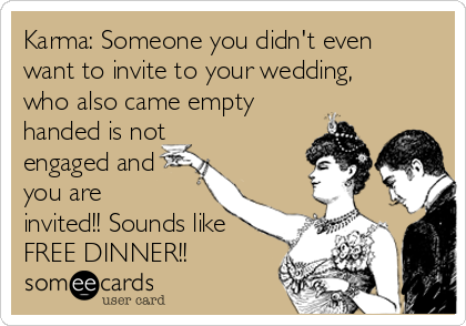 Karma: Someone you didn't even
want to invite to your wedding,
who also came empty
handed is not
engaged and
you are
invited!! Sounds like
FREE DINNER!!