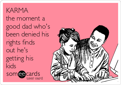 KARMA
the moment a
good dad who's
been denied his
rights finds
out he's
getting his
kids 