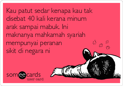 Kau patut sedar kenapa kau tak
disebat 40 kali kerana minum
arak sampai mabuk. Ini
maknanya mahkamah syariah
mempunyai peranan
sikit di negara ni