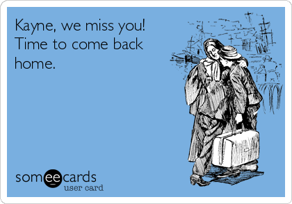 Kayne, we miss you!
Time to come back
home.