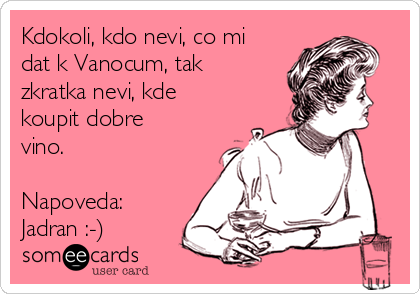 Kdokoli, kdo nevi, co mi
dat k Vanocum, tak
zkratka nevi, kde
koupit dobre
vino.

Napoveda:
Jadran :-)