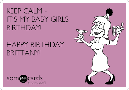 KEEP CALM - 
IT'S MY BABY GIRLS
BIRTHDAY!

HAPPY BIRTHDAY 
BRITTANY!