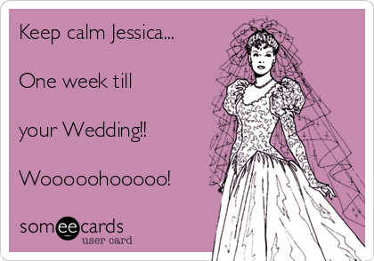 Keep calm Jessica...

One week till

your Wedding!! 

Wooooohooooo! 