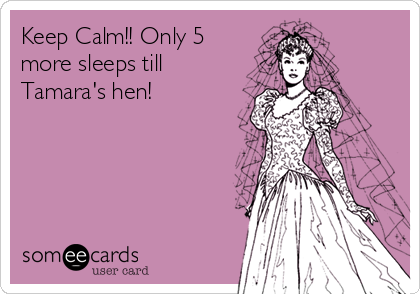 Keep Calm!! Only 5
more sleeps till
Tamara's hen! 