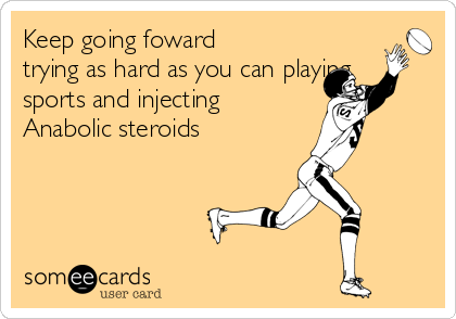 Keep going foward
trying as hard as you can playing
sports and injecting
Anabolic steroids 