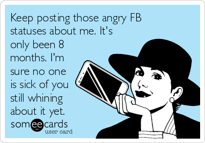 Keep posting those angry FB
statuses about me. It's
only been 8
months. I'm
sure no one
is sick of you
still whining
about it yet. 