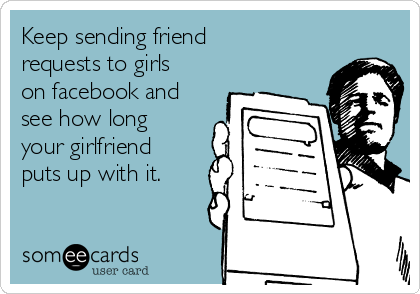 Keep sending friend
requests to girls
on facebook and
see how long
your girlfriend
puts up with it.