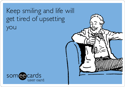 Keep smiling and life will
get tired of upsetting
you