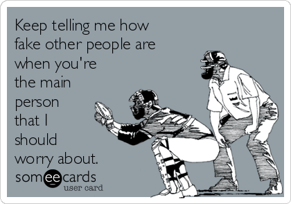 Keep telling me how
fake other people are
when you're
the main
person
that I
should 
worry about.