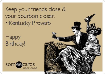 Keep your friends close &
your bourbon closer.
~Kentucky Proverb

Happy 
Birthday!