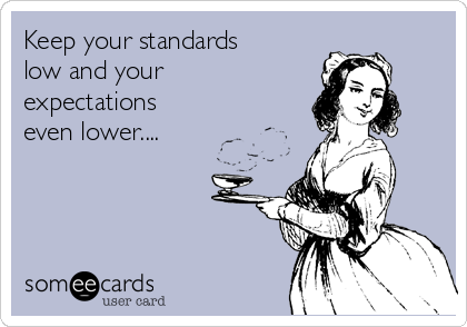 Keep your standards
low and your
expectations
even lower....