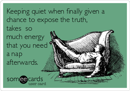 Keeping quiet when finally given a
chance to expose the truth,
takes  so
much energy
that you need
a nap
afterwards.