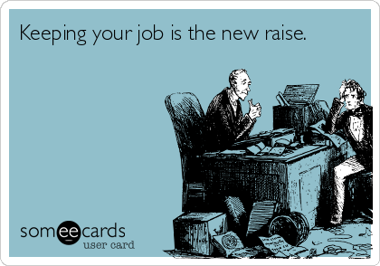 Keeping your job is the new raise.