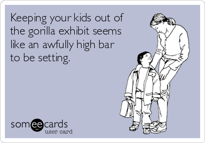 Keeping your kids out of
the gorilla exhibit seems
like an awfully high bar
to be setting. 