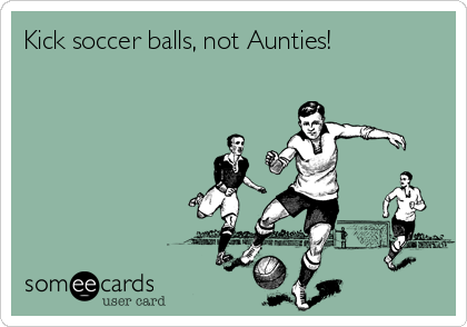 Kick soccer balls, not Aunties!