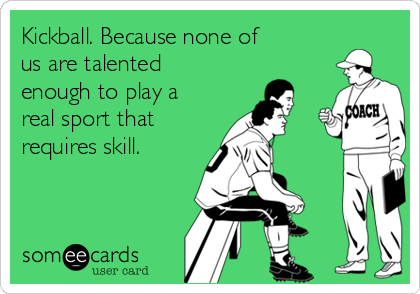 Kickball. Because none of
us are talented
enough to play a
real sport that
requires skill.