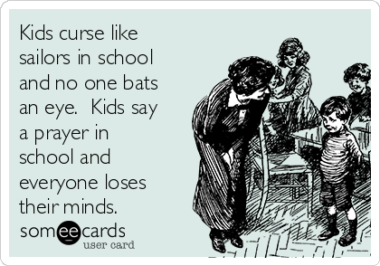 Kids curse like
sailors in school
and no one bats
an eye.  Kids say
a prayer in
school and
everyone loses
their minds.