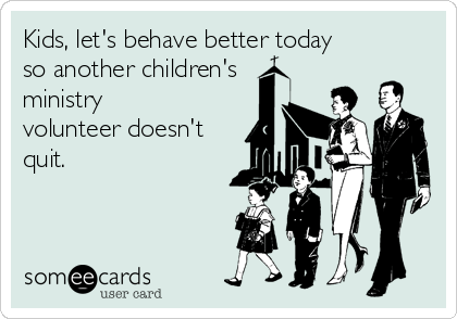 Kids, let's behave better today
so another children's
ministry
volunteer doesn't
quit.