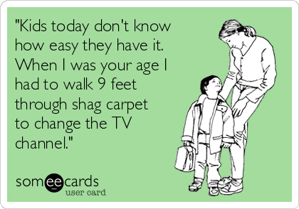 "Kids today don't know
how easy they have it.
When I was your age I
had to walk 9 feet
through shag carpet
to change the TV
channel."