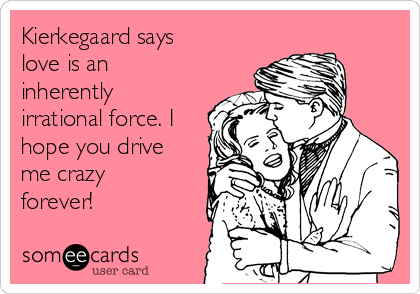 Kierkegaard says
love is an
inherently
irrational force. I
hope you drive
me crazy
forever!