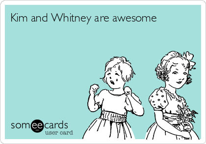 Kim and Whitney are awesome