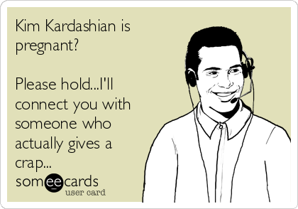 Kim Kardashian is
pregnant?

Please hold...I'll
connect you with
someone who
actually gives a
crap...