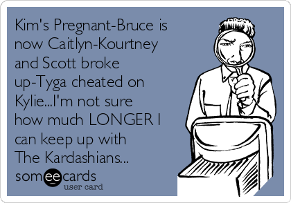 Kim's Pregnant-Bruce is
now Caitlyn-Kourtney
and Scott broke
up-Tyga cheated on
Kylie...I'm not sure
how much LONGER I
can keep up with
The Kardashians...