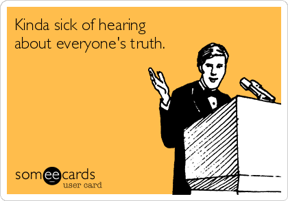 Kinda sick of hearing
about everyone's truth.