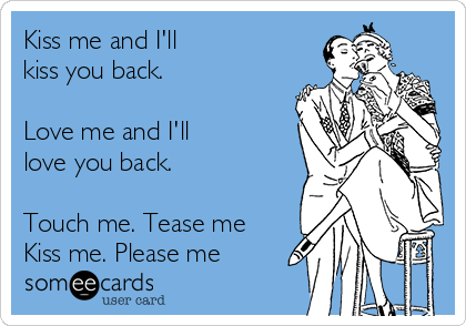 Kiss me and I'll 
kiss you back.

Love me and I'll
love you back.

Touch me. Tease me
Kiss me. Please me