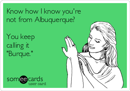 Know how I know you're
not from Albuquerque?

You keep
calling it
"Burque."