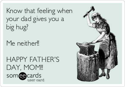 Know that feeling when
your dad gives you a
big hug?

Me neither!!

HAPPY FATHER'S
DAY, MOM!!