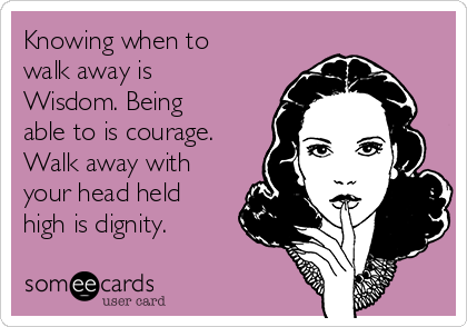 Knowing when to
walk away is
Wisdom. Being
able to is courage.
Walk away with
your head held
high is dignity.