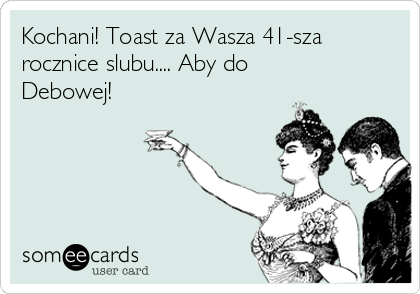 Kochani! Toast za Wasza 41-sza
rocznice slubu.... Aby do
Debowej!