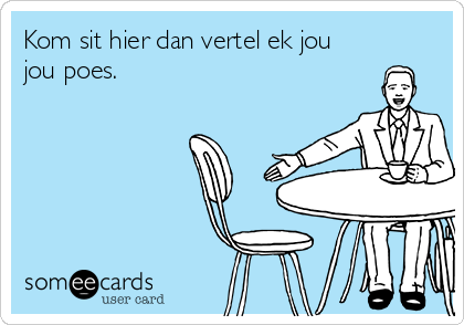 Kom sit hier dan vertel ek jou
jou poes.