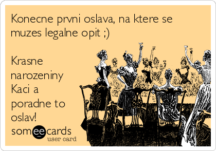 Konecne prvni oslava, na ktere se
muzes legalne opit ;)

Krasne
narozeniny
Kaci a
poradne to
oslav!