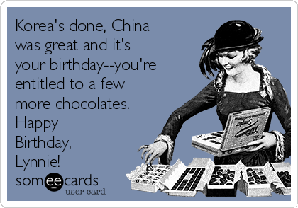 Korea's done, China
was great and it's 
your birthday--you're
entitled to a few
more chocolates.
Happy
Birthday,
Lynnie!