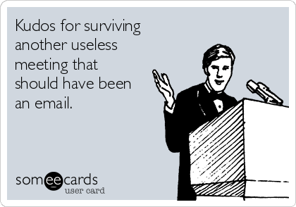 Kudos for surviving
another useless
meeting that
should have been
an email.