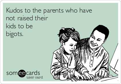 Kudos to the parents who have
not raised their
kids to be
bigots.