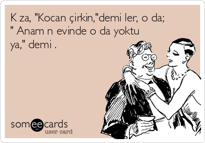 Kıza, "Kocan çirkin,"demişler, o da;
" Anamın evinde o da yoktu
ya," demiş.